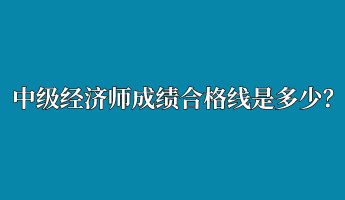 中級(jí)經(jīng)濟(jì)師成績(jī)合格線是多少？