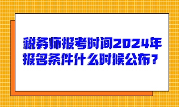 稅務(wù)師報考時間2024年報名條件什么時候公布呢？
