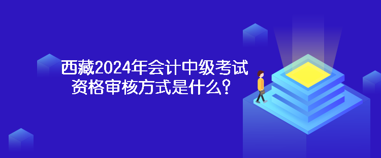 西藏2024年會(huì)計(jì)中級考試資格審核方式是什么？