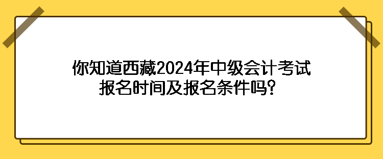 你知道西藏2024年中級會計考試報名時間及報名條件嗎？