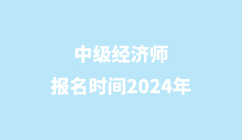 中級經(jīng)濟(jì)師報(bào)名時(shí)間2024年