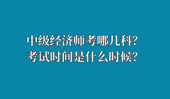 中級(jí)經(jīng)濟(jì)師考哪幾科？考試時(shí)間是什么時(shí)候？