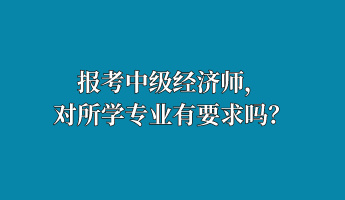 報考中級經(jīng)濟師，對所學專業(yè)有要求嗎？
