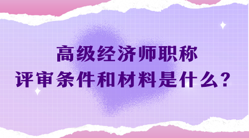 高級經(jīng)濟師職稱評審條件和材料是什么？