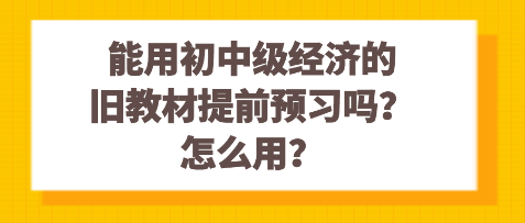 能用初中級(jí)經(jīng)濟(jì)的舊教材提前預(yù)習(xí)嗎？怎么用？