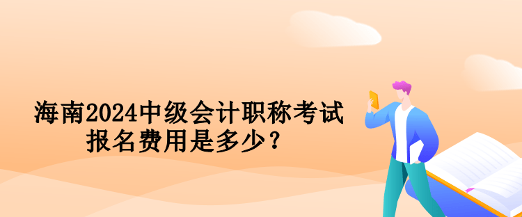 海南2024中級會(huì)計(jì)職稱考試報(bào)名費(fèi)用是多少？