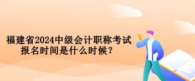 福建省2024中級會計(jì)職稱考試報名時間是什么時候？