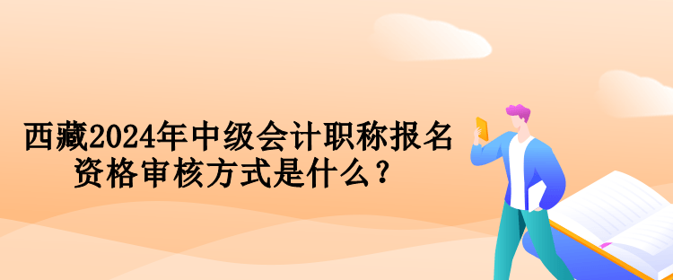 西藏2024年中級(jí)會(huì)計(jì)職稱報(bào)名資格審核方式是什么？