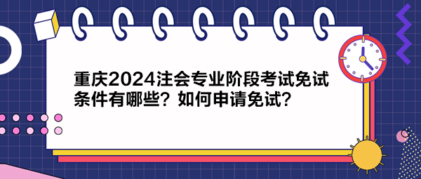 重慶2024注會(huì)專業(yè)階段考試免試條件有哪些？如何申請(qǐng)免試？