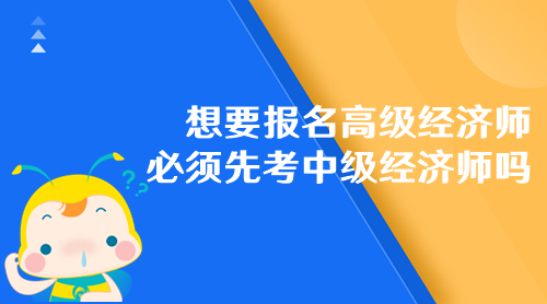 想要報(bào)名高級(jí)經(jīng)濟(jì)師 必須先考中級(jí)經(jīng)濟(jì)師嗎？