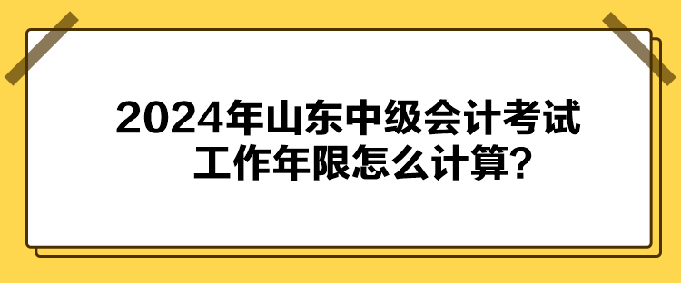 2024年山東中級會計考試工作年限怎么計算？
