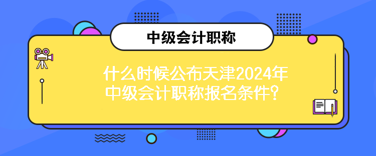 什么時(shí)候公布天津2024年中級(jí)會(huì)計(jì)職稱報(bào)名條件？