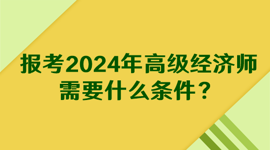 報(bào)考2024年高級(jí)經(jīng)濟(jì)師需要什么條件？