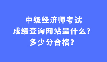 中級經(jīng)濟(jì)師考試成績查詢網(wǎng)站是什么？多少分合格？