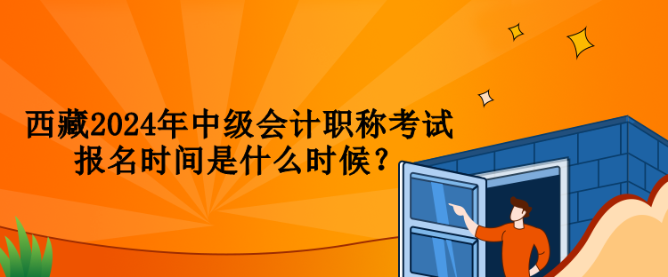 西藏2024年中級會計職稱考試報名時間是什么時候？