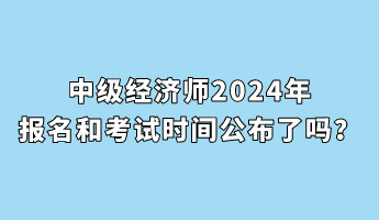 中級(jí)經(jīng)濟(jì)師2024年報(bào)名和考試時(shí)間公布了嗎？