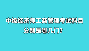 中級經(jīng)濟師工商管理考試科目分別是哪幾門？