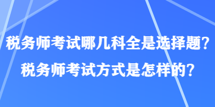 稅務(wù)師考試哪幾科全是選擇題？稅務(wù)師考試方式是怎樣的？