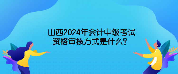 山西2024年會計中級考試資格審核方式是什么？