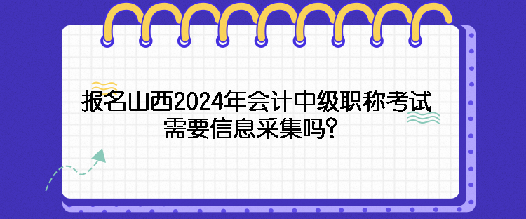 報名山西2024年會計(jì)中級職稱考試需要信息采集嗎？