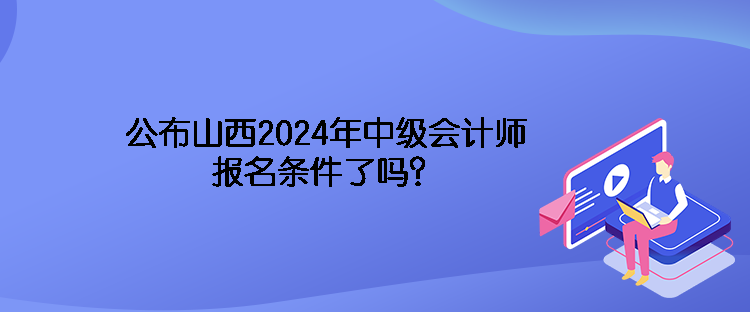 公布山西2024年中級會計師報名條件了嗎？