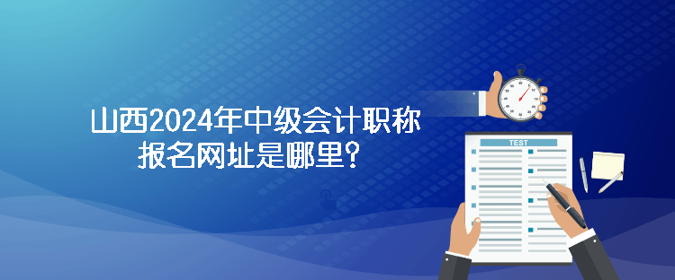 山西2024年中級(jí)會(huì)計(jì)職稱報(bào)名網(wǎng)址是哪里？
