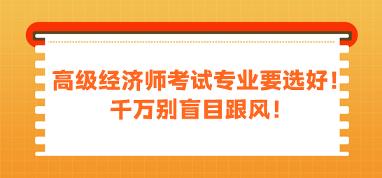 高級(jí)經(jīng)濟(jì)師考試專業(yè)要選好！千萬(wàn)別盲目跟風(fēng)！