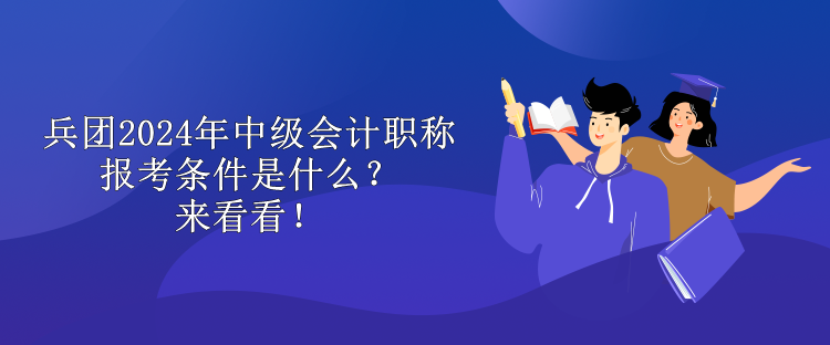 兵團(tuán)2024年中級會計(jì)職稱報(bào)考條件是什么？來看看！