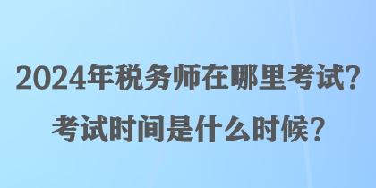 2024年稅務(wù)師在哪里考試？考試時(shí)間是什么時(shí)候？