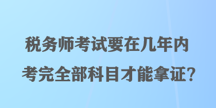 稅務(wù)師考試要在幾年內(nèi)考完全部科目才能拿證？