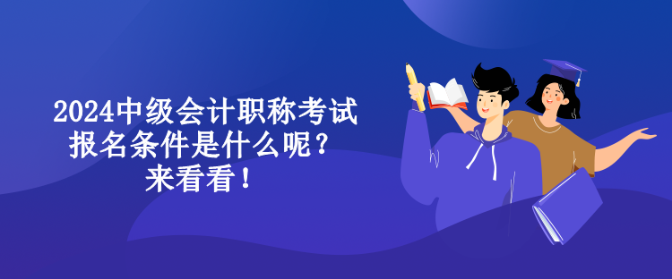 2024中級會計職稱考試報名條件是什么呢？來看看！