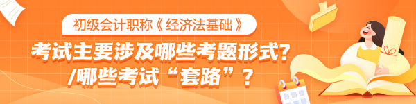 初級《經(jīng)濟法基礎(chǔ)》考試中主要會涉及哪些考題形式？有哪些考試“套路”？