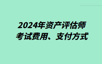 2024年資產(chǎn)評估師考試費用、支付方式