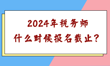 2024年稅務(wù)師什么時(shí)候報(bào)名截止？