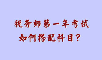 稅務(wù)師第一年考試如何搭配科目？