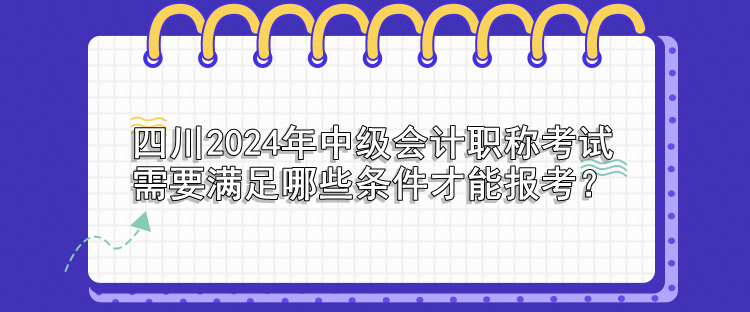 四川2024年中級會計(jì)職稱考試需要滿足哪些條件才能報考？