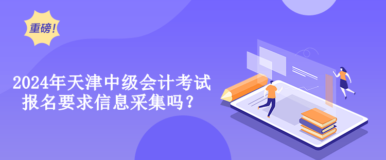 2024年天津中級會計考試報名要求信息采集嗎？