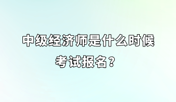 中級(jí)經(jīng)濟(jì)師是什么時(shí)候考試報(bào)名？