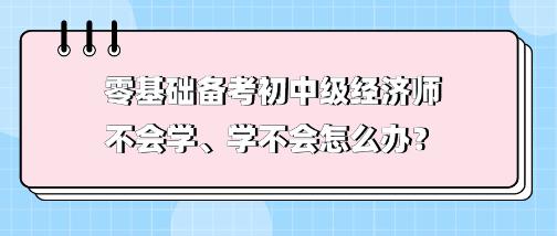 零基礎備考初中級經(jīng)濟師不會學、學不會 怎么辦？