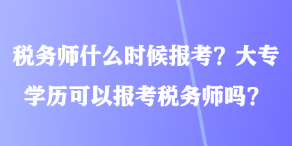 稅務師什么時候報考？大專學歷可以報考稅務師嗎？