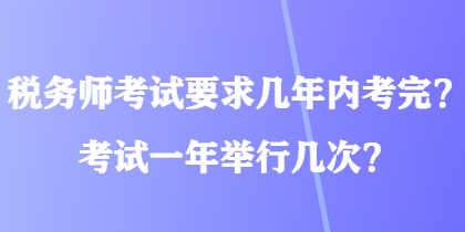 稅務(wù)師考試要求幾年內(nèi)考完？考試一年舉行幾次？
