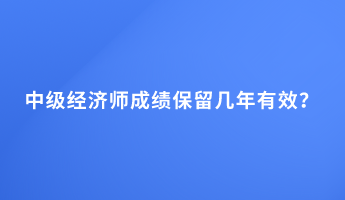中級經(jīng)濟師成績保留幾年有效？