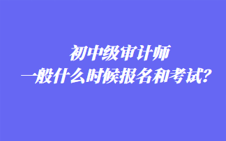 初中級(jí)審計(jì)師一般什么時(shí)候報(bào)名和考試？