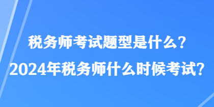 稅務(wù)師考試題型是什么？2024年稅務(wù)師什么時(shí)候考試？