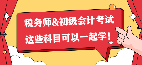 一備兩考？稅務(wù)師&初級會計(jì)考試這些科目可以一起學(xué)！