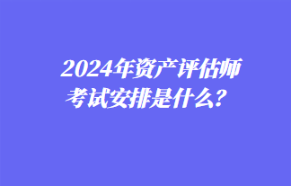 2024年資產評估師考試安排是什么？