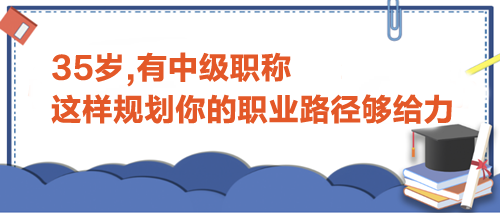 35歲,有中級(jí)職稱(chēng),這樣規(guī)劃你的職業(yè)路徑才夠給力