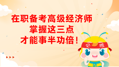 在職備考高級經(jīng)濟師 掌握這三點才能事半功倍！