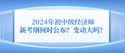 2024年初中級(jí)經(jīng)濟(jì)師新考綱何時(shí)公布？變動(dòng)大嗎？