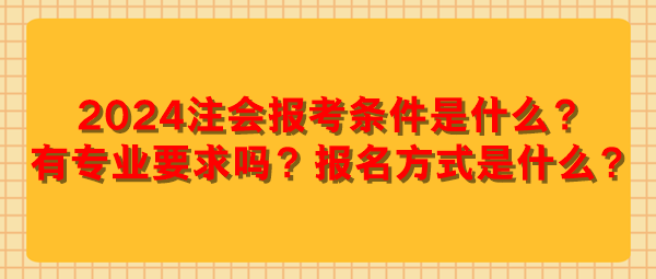 2024注會(huì)報(bào)考條件是什么？有專業(yè)要求嗎？報(bào)名方式是什么？
